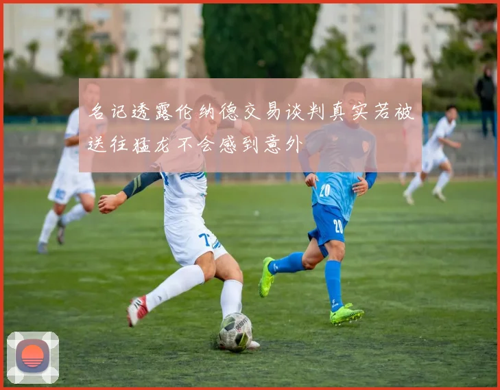 名记透露伦纳德交易谈判真实若被送往猛龙不会感到意外