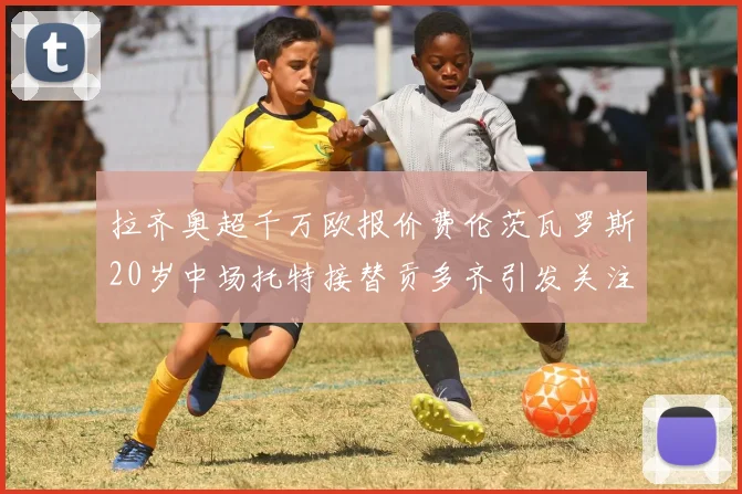拉齐奥超千万欧报价费伦茨瓦罗斯20岁中场托特接替贡多齐引发关注