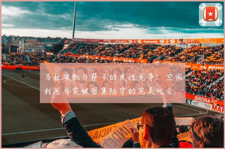 马杜埃凯与萨卡的良性竞争：空间利用与突破密集防守的完美结合