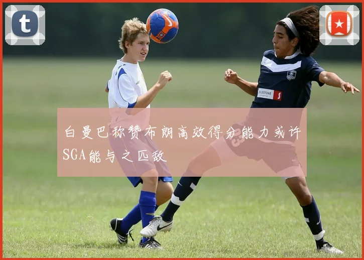 白曼巴称赞布朗高效得分能力或许SGA能与之匹敌