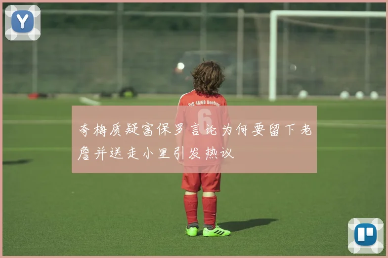 夸梅质疑富保罗言论为何要留下老詹并送走小里引发热议
