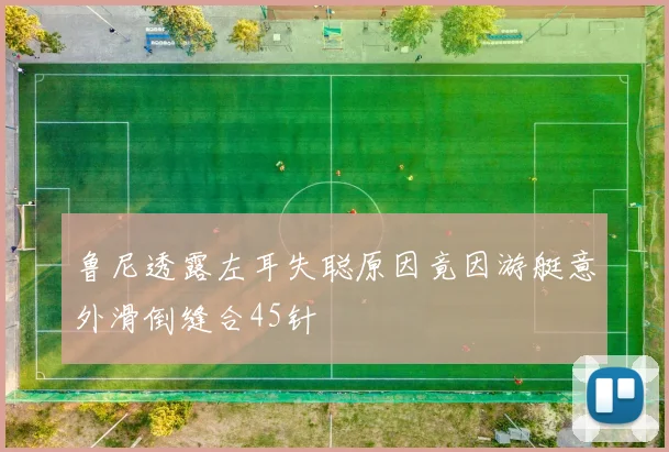 鲁尼透露左耳失聪原因竟因游艇意外滑倒缝合45针