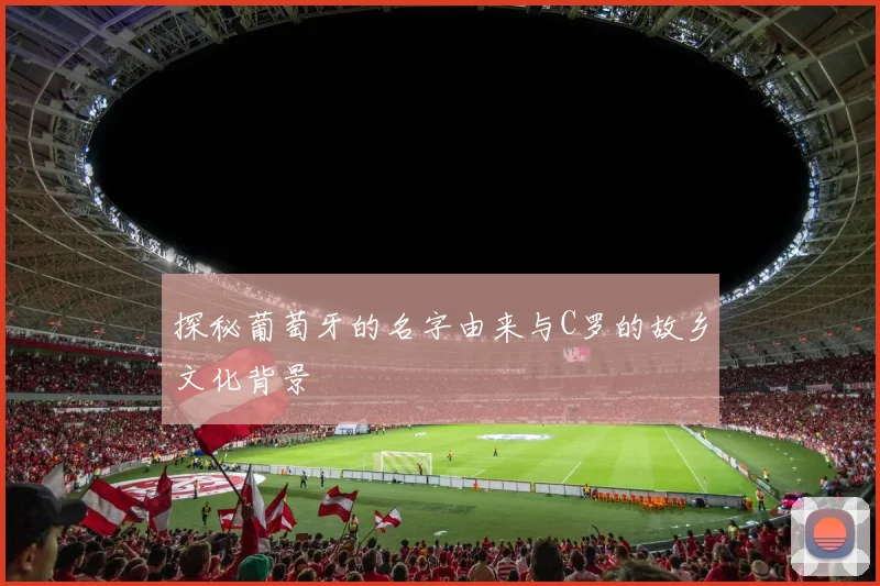 探秘葡萄牙的名字由来与C罗的故乡文化背景