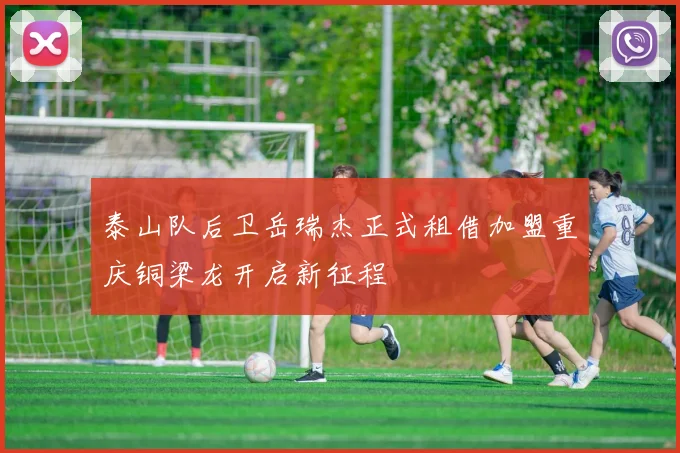 泰山队后卫岳瑞杰正式租借加盟重庆铜梁龙开启新征程