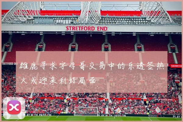 雄鹿寻求字母哥交易中的乐透签热火或迎来利好局面