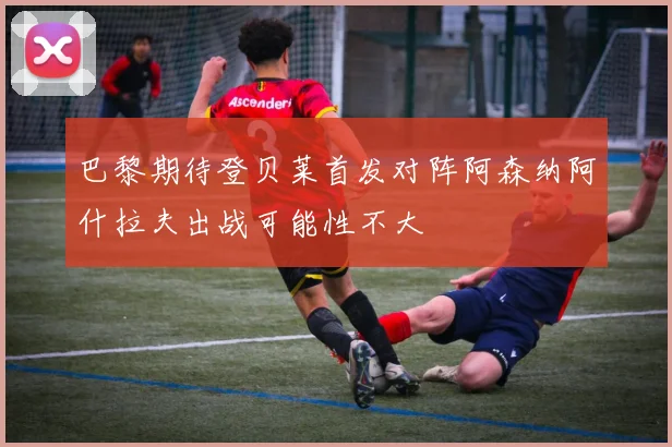 巴黎期待登贝莱首发对阵阿森纳阿什拉夫出战可能性不大