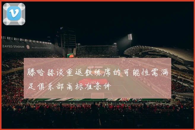 滕哈赫谈重返教练席的可能性需满足俱乐部高标准条件