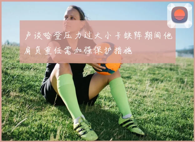 卢谈哈登压力过大小卡缺阵期间他肩负重任需加强保护措施