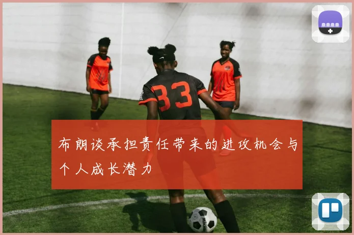 布朗谈承担责任带来的进攻机会与个人成长潜力