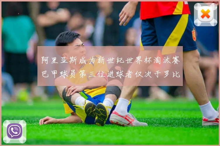 阿里亚斯成为新世纪世界杯淘汰赛巴甲球员第三位进球者仅次于罗比尼奥