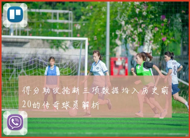 得分助攻抢断三项数据均入历史前20的传奇球员解析