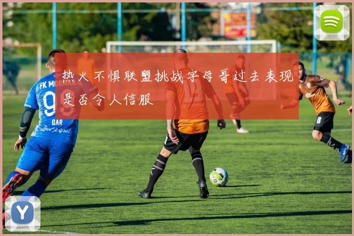 热火不惧联盟挑战字母哥过去表现是否令人信服