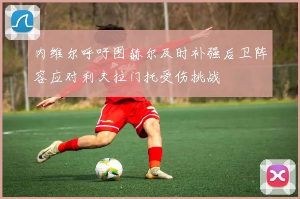 内维尔呼吁图赫尔及时补强后卫阵容应对利夫拉门托受伤挑战