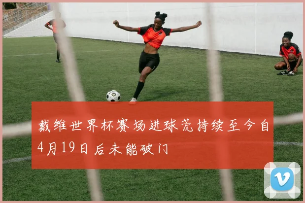 戴维世界杯赛场进球荒持续至今自4月19日后未能破门