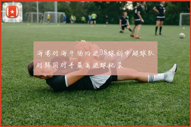 海港对海牛场均进38球创中超球队对阵同对手最高进球纪录