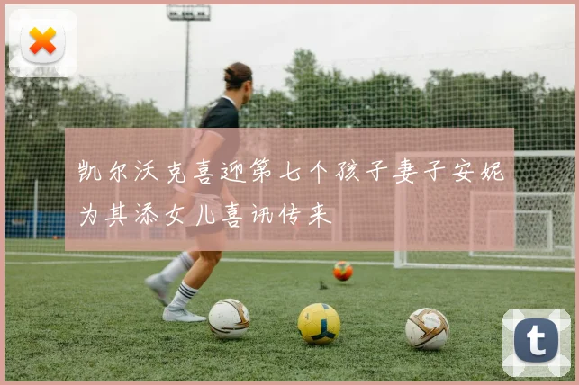 凯尔沃克喜迎第七个孩子妻子安妮为其添女儿喜讯传来