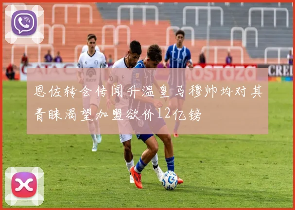 恩佐转会传闻升温皇马穆帅均对其青睐渴望加盟欲价12亿镑