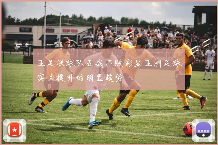 亚足联球队五战不败彰显亚洲足球实力提升的明显趋势