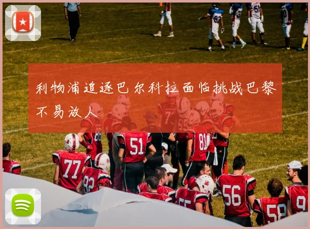 利物浦追逐巴尔科拉面临挑战巴黎不易放人