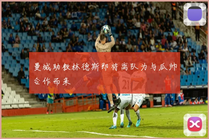 曼城助教林德斯即将离队为与瓜帅合作而来