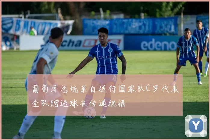 葡萄牙总统亲自送行国家队C罗代表全队赠送球衣传递祝福