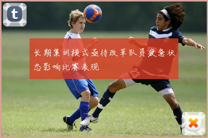 长期集训模式亟待改革队员疲惫状态影响比赛表现