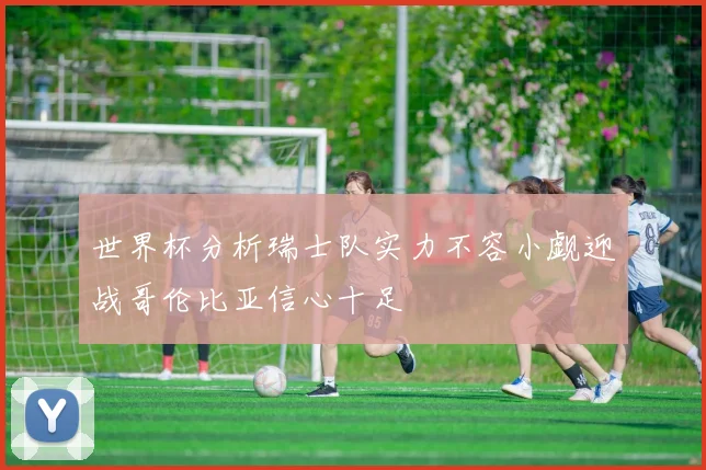 世界杯分析瑞士队实力不容小觑迎战哥伦比亚信心十足