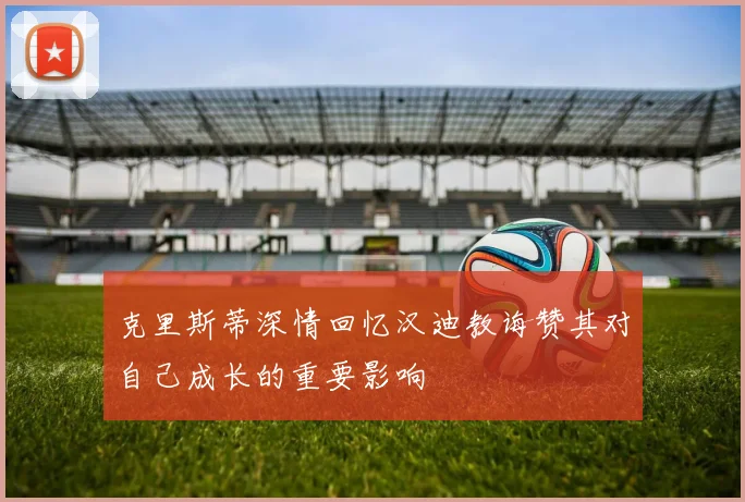 克里斯蒂深情回忆汉迪教诲赞其对自己成长的重要影响