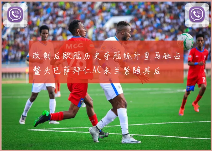 改制后欧冠历史夺冠统计皇马独占鳌头巴萨拜仁AC米兰紧随其后