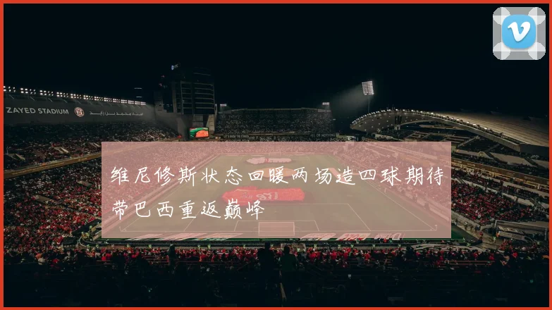 维尼修斯状态回暖两场造四球期待带巴西重返巅峰