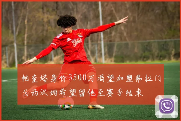帕奎塔身价3500万渴望加盟弗拉门戈西汉姆希望留他至赛季结束