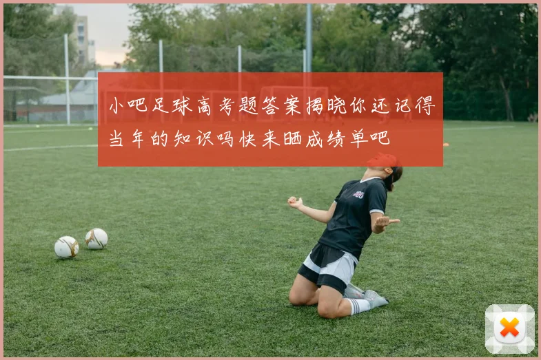 小吧足球高考题答案揭晓你还记得当年的知识吗快来晒成绩单吧