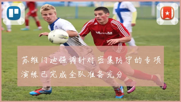 苏维门迪强调针对密集防守的专项演练已完成全队准备充分