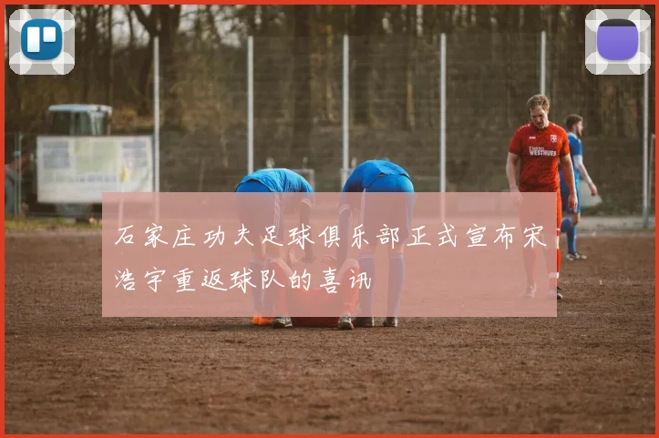 石家庄功夫足球俱乐部正式宣布宋浩宇重返球队的喜讯