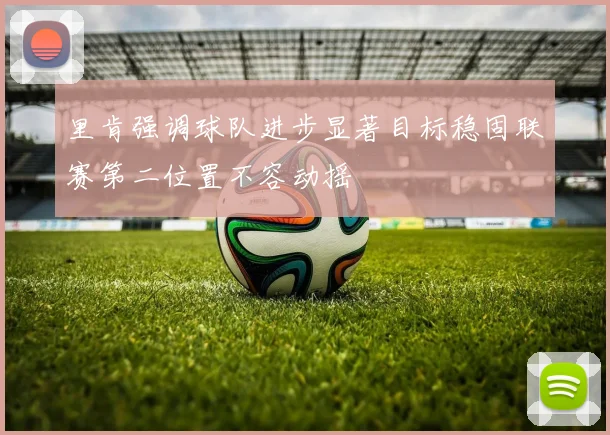 里肯强调球队进步显著目标稳固联赛第二位置不容动摇