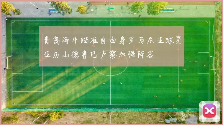 青岛海牛瞄准自由身罗马尼亚球员亚历山德鲁巴卢察加强阵容