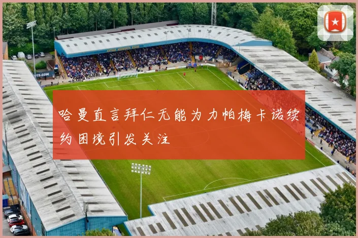 哈曼直言拜仁无能为力帕梅卡诺续约困境引发关注